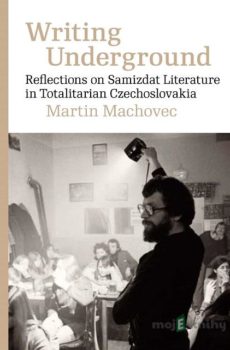 Writing Underground Reflections on Samizdat Literature in Totalitarian Czechoslovakia - Martin Machovec