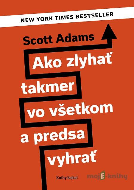 Ako zlyhať takmer vo všetkom a predsa vyhrať - Scott Adams Ako zlyhať takmer vo všetkom a predsa vyhrať - Scott Adams