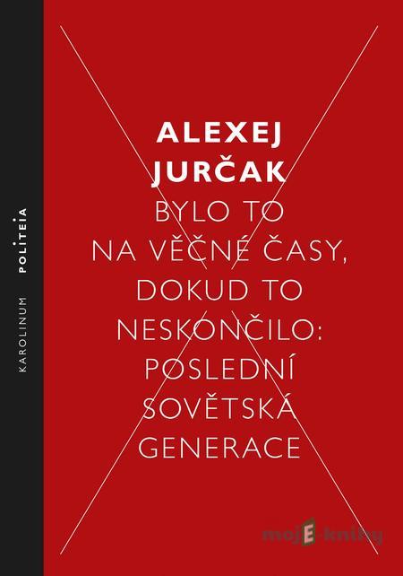 Bylo to na věčné časy, dokud to neskončilo - Alexej Jurčak Bylo to na věčné časy, dokud to neskončilo - Alexej Jurčak