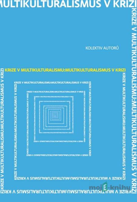Krize v multikulturalismu: Multikulturalismus v krizi - Kolektiv autorů Krize v multikulturalismu: Multikulturalismus v krizi - Kolektiv autorů