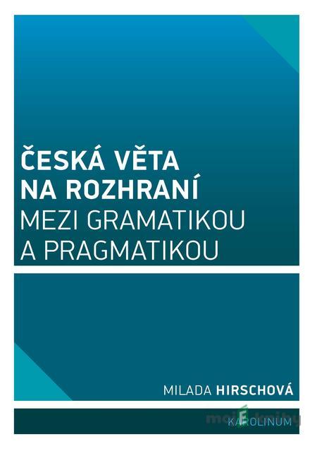 Česká věta na rozhraní mezi gramatikou a pragmatikou - Milada Hirschová Česká věta na rozhraní mezi gramatikou a pragmatikou - Milada Hirschová