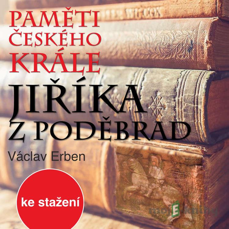 Paměti českého krále Jiříka z Poděbrad - Václav Erben Paměti českého krále Jiříka z Poděbrad - Václav Erben