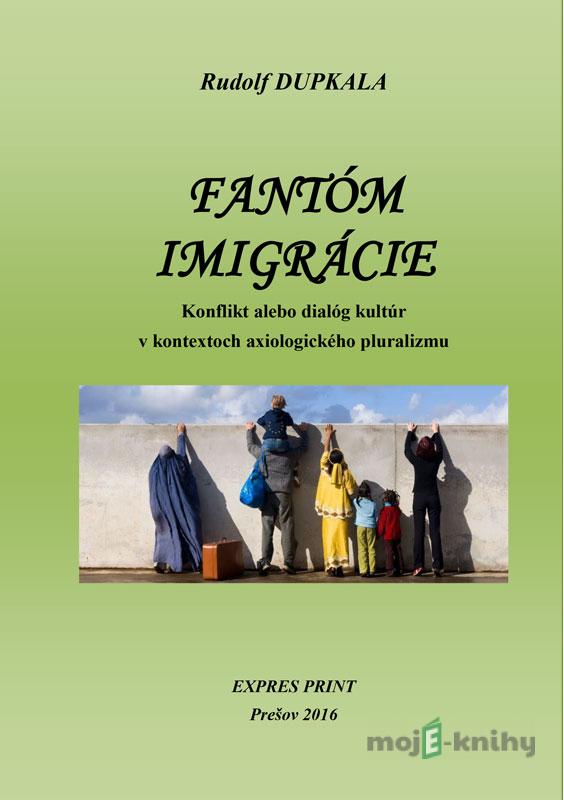 Fantóm imigrácie. Konflikt alebo dialóg kultúr v kontextoch axiologického pluralizmu - Rudolf Dupkala Fantóm imigrácie. Konflikt alebo dialóg kultúr v kontextoch axiologického pluralizmu - Rudolf Dupkala