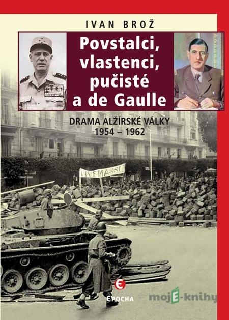 Povstalci, vlastenci, pučisté a de Gaulle - Ivan Brož Povstalci, vlastenci, pučisté a de Gaulle - Ivan Brož
