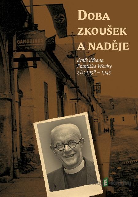 Doba zkoušek a naděje (deník děkana Františka Wonky z let 1938 - 1945) - František Wonka Doba zkoušek a naděje (deník děkana Františka Wonky z let 1938 - 1945) - František Wonka
