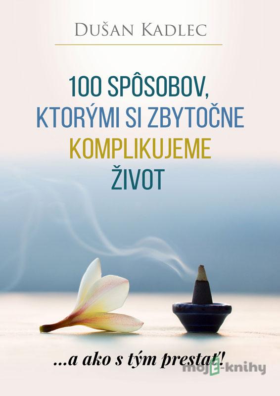 100 spôsobov, ktorými si zbytočne komplikujeme život - Dušan Kadlec 100 spôsobov, ktorými si zbytočne komplikujeme život - Dušan Kadlec
