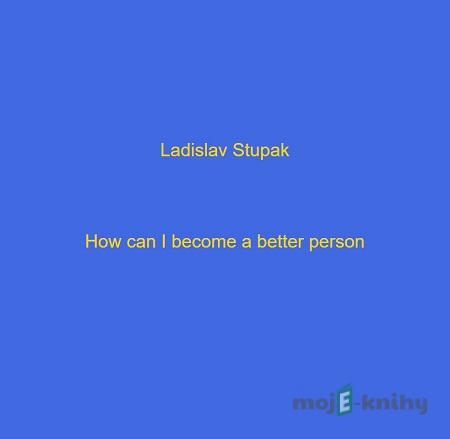 How I become a better person? - Ladislav Stupak How I become a better person? - Ladislav Stupak