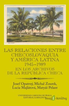 Las relaciones entre Checoslovaquia y América Latina 1945-1989. En los archivos de la República Checa - Josef Opatrný, Michal Zourek, Lucia Majlátová, Matyáš Pelant
