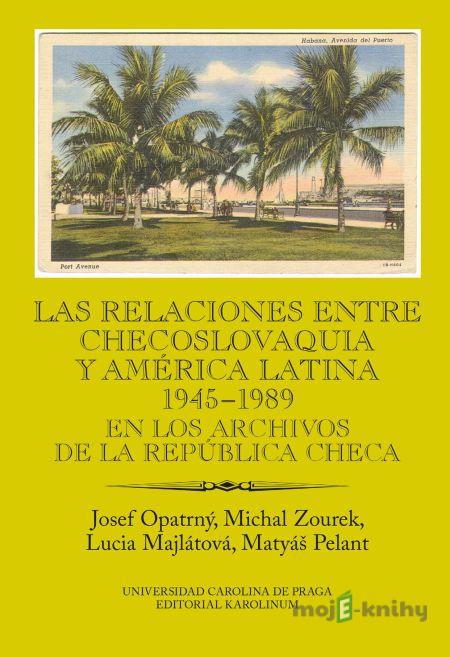Las relaciones entre Checoslovaquia y América Latina 1945-1989. En los archivos de la República Checa - Josef Opatrný, Michal Zourek, Lucia Majlátová, Matyáš Pelant Las relaciones entre Checoslovaquia y América Latina 1945-1989. En los archivos de la República Checa - Josef Opatrný, Michal Zourek, Lucia Majlátová, Matyáš Pelant