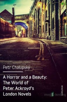 A Horror and a Beauty: The World of Peter Ackroyd's London Novels - Petr Chalupský