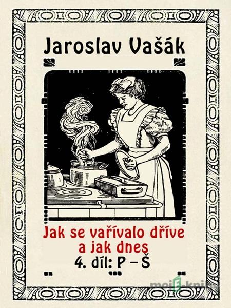 Jak se vařívalo kdysi a jak dnes, 4. díl, P-Š - Jaroslav Vašák Jak se vařívalo kdysi a jak dnes, 4. díl, P-Š - Jaroslav Vašák
