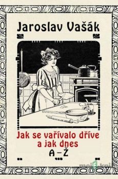 Jak se vařívalo dříve a jak dnes A-Ž - Jaroslav Vašák