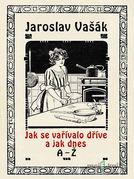 Jak se vařívalo dříve a jak dnes A-Ž - Jaroslav Vašák Jak se vařívalo dříve a jak dnes A-Ž - Jaroslav Vašák