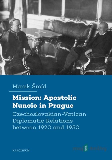 Mission: Apostolic Nuncio in Prague - Czechoslovakian-Vatican Diplomatic Relations between 1920 and 1950 - Marek Šmíd Mission: Apostolic Nuncio in Prague - Czechoslovakian-Vatican Diplomatic Relations between 1920 and 1950 - Marek Šmíd