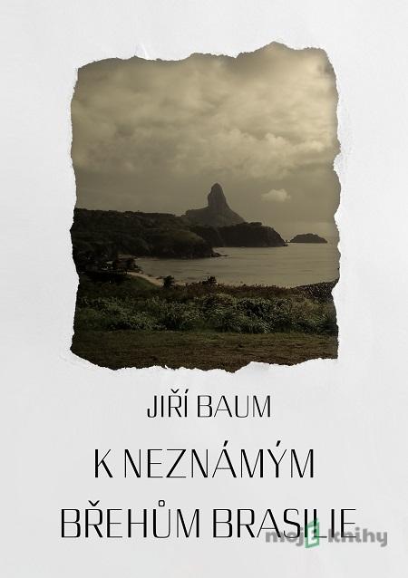 K neznámým břehům Brasilie - Jiří Baum K neznámým břehům Brasilie - Jiří Baum