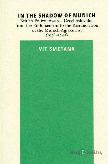In the Shadow of Munich. British Policy towards Czechoslovakia from 1938 to 1942 - Vít Smetana In the Shadow of Munich. British Policy towards Czechoslovakia from 1938 to 1942 - Vít Smetana