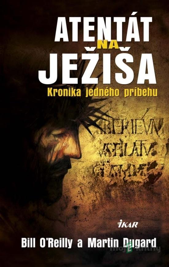 Atentát na Ježiša - Kronika jedného príbehu - Bill O'Reilly, Martin Dugard Atentát na Ježiša - Kronika jedného príbehu - Bill O'Reilly, Martin Dugard