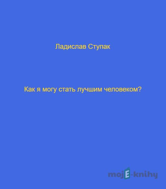 Как я могу стать лучшим человеком? - Ladislav Stupak Как я могу стать лучшим человеком? - Ladislav Stupak