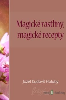 Magické rastliny, magické recepty - Jozef Ľudovít Holuby