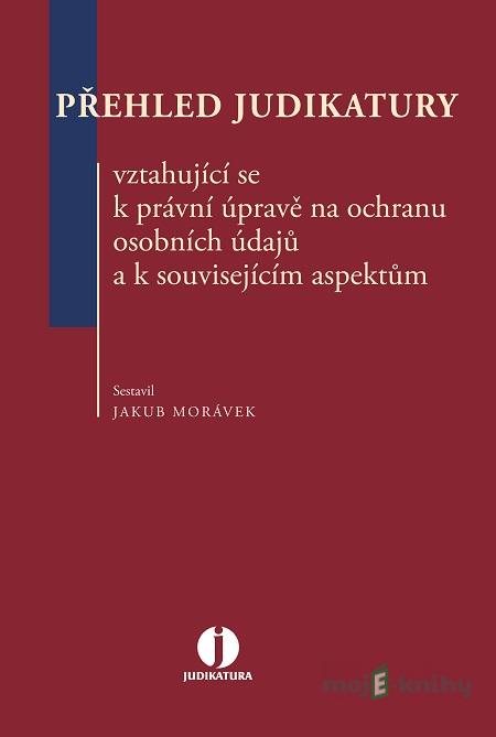 Přehled judikatury vztahující se k právní úpravě na ochranu osobních údajů a k souvisejícím aspektům - Jakub Morávek Přehled judikatury vztahující se k právní úpravě na ochranu osobních údajů a k souvisejícím aspektům - Jakub Morávek