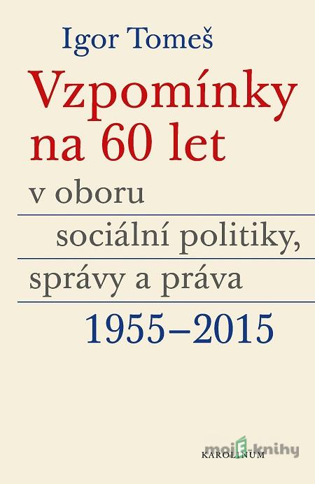 Vzpomínky na 60 let v oboru sociální politiky, správy a práva 1955-2015 - Igor Tomeš, Kateřina Šámalová, Kristina Koldinská Vzpomínky na 60 let v oboru sociální politiky, správy a práva 1955-2015 - Igor Tomeš, Kateřina Šámalová, Kristina Koldinská