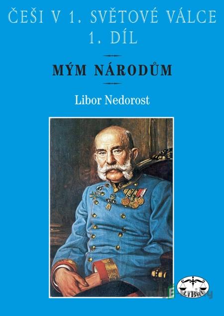 Češi v 1. světové válce. 1. díl. Mým národům - Libor Nedorost Češi v 1. světové válce. 1. díl. Mým národům - Libor Nedorost