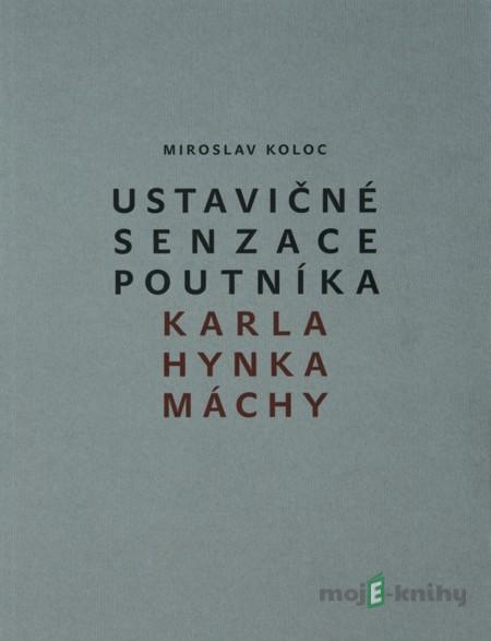 Ustavičné senzace poutníka Karla Hynka Máchy - Miroslav Koloc Ustavičné senzace poutníka Karla Hynka Máchy - Miroslav Koloc