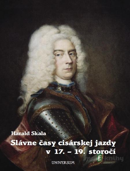 Slávne časy cisárskej jazdy v 17. - 19. storočí - Harald Skala Slávne časy cisárskej jazdy v 17. - 19. storočí - Harald Skala