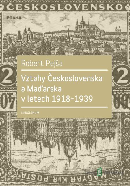 Vztahy Československa a Maďarska v letech 1918–1939 - Robert Pejša Vztahy Československa a Maďarska v letech 1918–1939 - Robert Pejša