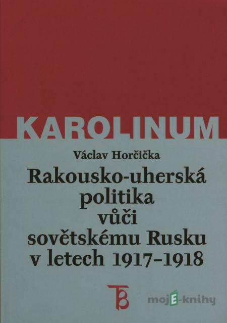 Rakousko-uherská politika vůči sovětskému Rusku v letech 1917–1918 - Václav Horčička Rakousko-uherská politika vůči sovětskému Rusku v letech 1917–1918 - Václav Horčička