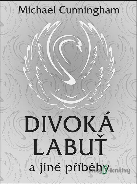 Divoká labuť a jiné příběhy - Michael Cunningham Divoká labuť a jiné příběhy - Michael Cunningham