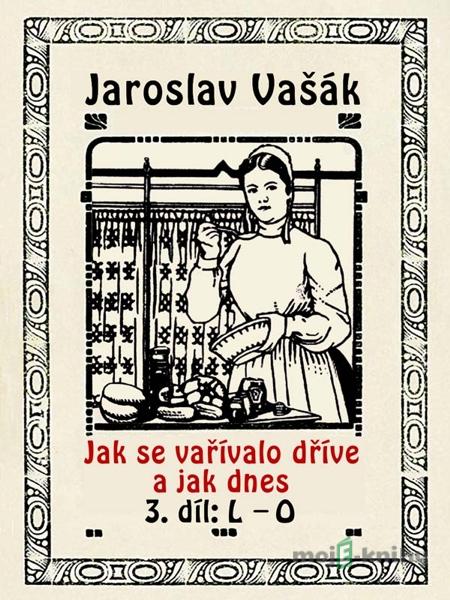 Jak se vařívalo kdysi a jak dnes 3, L-O - Jaroslav Vašák Jak se vařívalo kdysi a jak dnes 3, L-O - Jaroslav Vašák