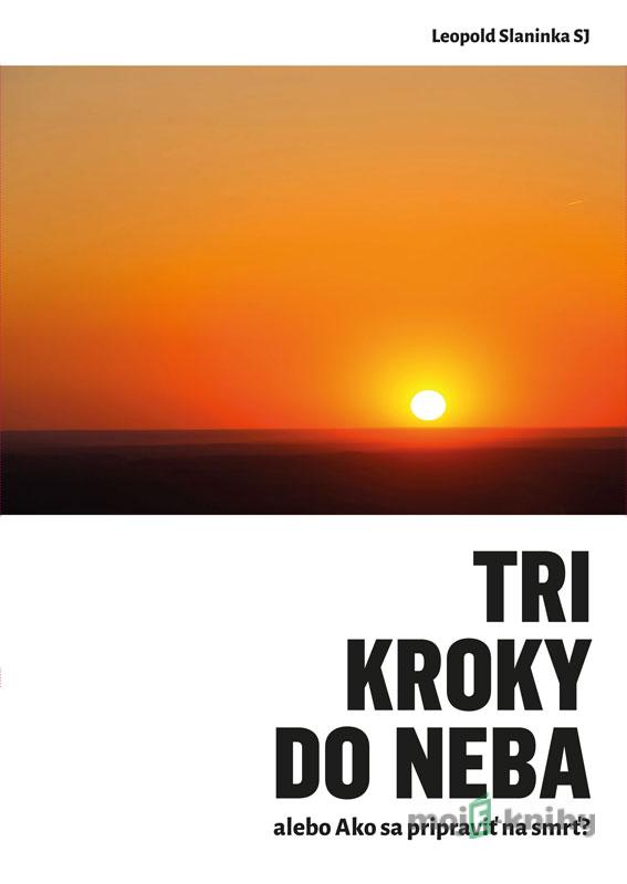 Tri kroky do neba alebo Ako sa pripraviť na smrť - Leopold Slaninka, SJ Tri kroky do neba alebo Ako sa pripraviť na smrť - Leopold Slaninka, SJ
