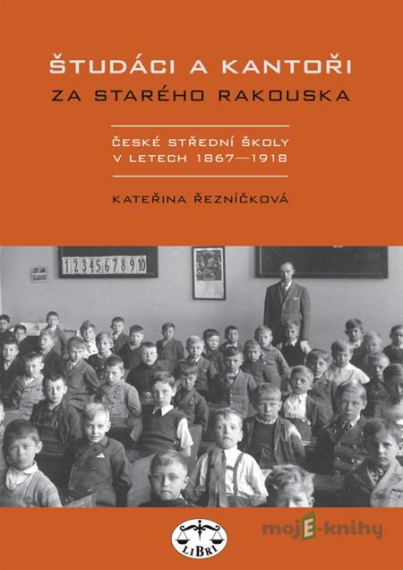 Študáci a kantoři za starého Rakouska. České střední školy v letech 1867−1918 - Kateřina Řezníčková Študáci a kantoři za starého Rakouska. České střední školy v letech 1867−1918 - Kateřina Řezníčková