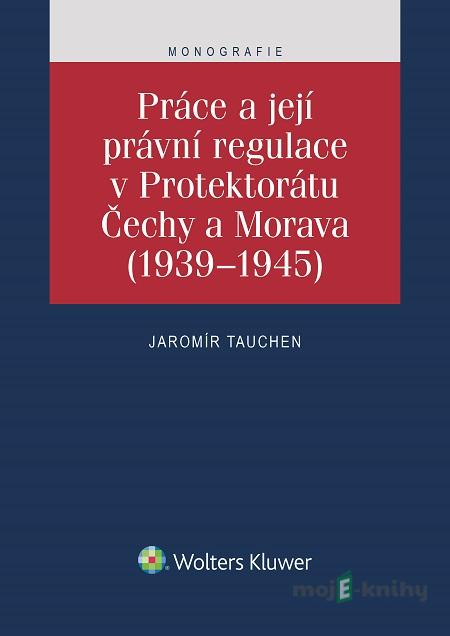 Práce a její právní regulace v Protektorátu Čechy a Morava (1939-1945) - Jaromír Tauchen Práce a její právní regulace v Protektorátu Čechy a Morava (1939-1945) - Jaromír Tauchen