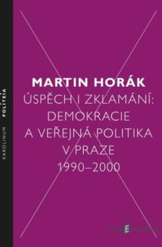 Úspěch i zklamání: Demokracie a veřejná politika v Praze 1990–2000 - Martin Horák