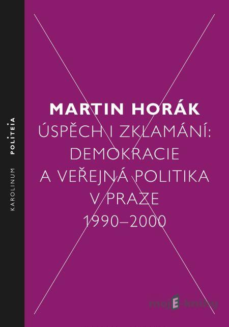 Úspěch i zklamání: Demokracie a veřejná politika v Praze 1990–2000 - Martin Horák Úspěch i zklamání: Demokracie a veřejná politika v Praze 1990–2000 - Martin Horák