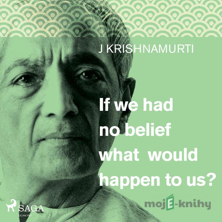 If we had no belief what would happen to us? (EN) - Jiddu Krishnamurti If we had no belief what would happen to us? (EN) - Jiddu Krishnamurti