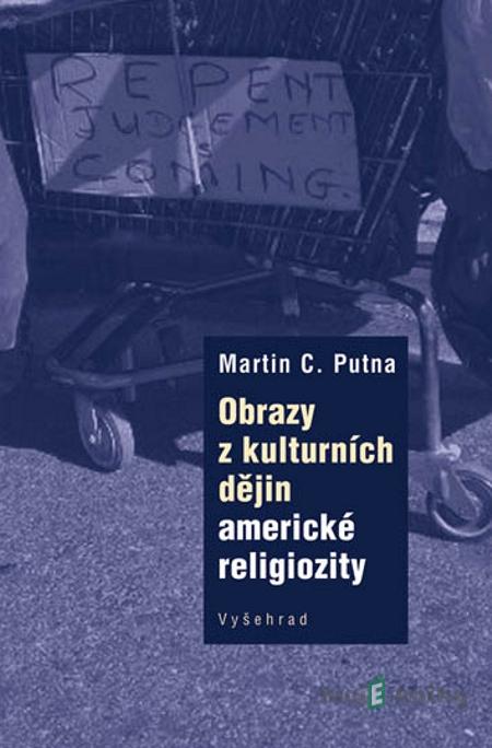 Obrazy z kulturních dějin americké religiozity - Martin C. Putna Obrazy z kulturních dějin americké religiozity - Martin C. Putna