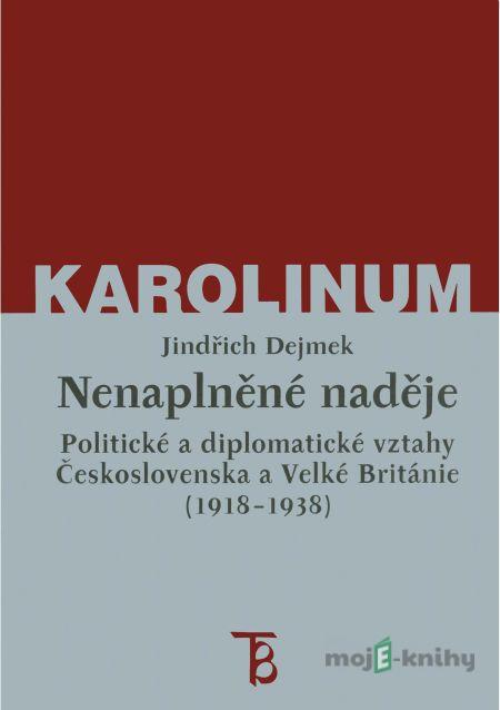 Nenaplněné naděje: politické a diplomatické vztahy Československa a Velké Británie od zrodu První republiky po konferenci v Mnichově (1918-1938) - Jindřich Dejmek Nenaplněné naděje: politické a diplomatické vztahy Československa a Velké Británie od zrodu První republiky po konferenci v Mnichově (1918-1938) - Jindřich Dejmek