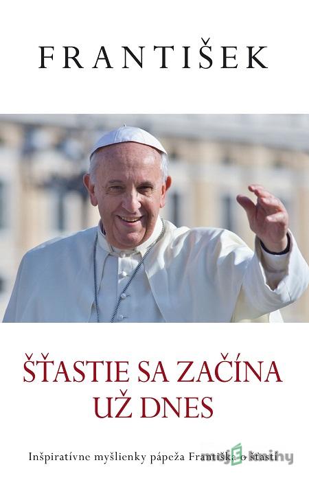 František: Šťastie sa začína už dnes - Jorge Mario Bergoglio František: Šťastie sa začína už dnes - Jorge Mario Bergoglio
