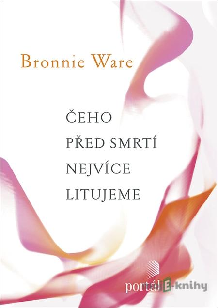 Čeho před smrtí nejvíce litujeme - Bronnie Ware Čeho před smrtí nejvíce litujeme - Bronnie Ware