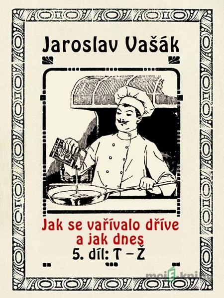 Jak se vařívalo dříve a jak dnes, 5. díl, T-Ž - Jaroslav Vašák Jak se vařívalo dříve a jak dnes, 5. díl, T-Ž - Jaroslav Vašák