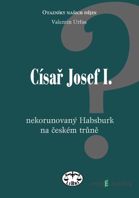 Císař Josef I. - nekorunovaný Habsburk na českém trůně - Valentin Urfus Císař Josef I. - nekorunovaný Habsburk na českém trůně - Valentin Urfus
