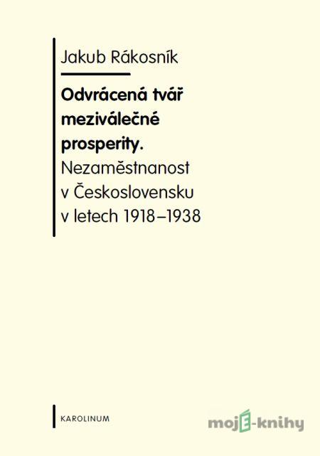 Odvrácená tvář meziválečné prosperity. Nezaměstnanost v Československu v letech 1918-1938 - Jakub Rákosník Odvrácená tvář meziválečné prosperity. Nezaměstnanost v Československu v letech 1918-1938 - Jakub Rákosník