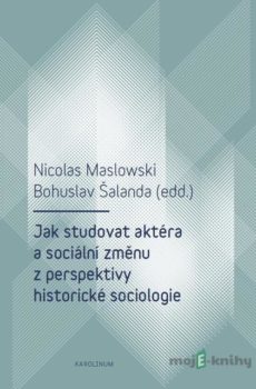 Jak studovat aktéra a sociální změnu z perspektivy historické sociologie - Nicolas Maslowski, Bohuslav Šalanda