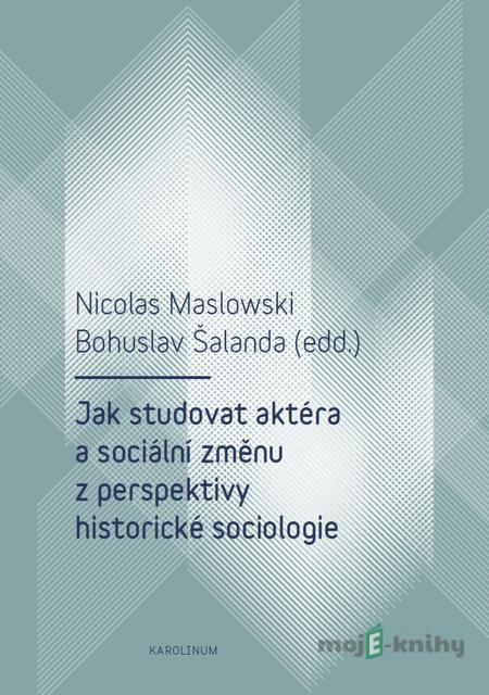 Jak studovat aktéra a sociální změnu z perspektivy historické sociologie - Nicolas Maslowski, Bohuslav Šalanda Jak studovat aktéra a sociální změnu z perspektivy historické sociologie - Nicolas Maslowski, Bohuslav Šalanda