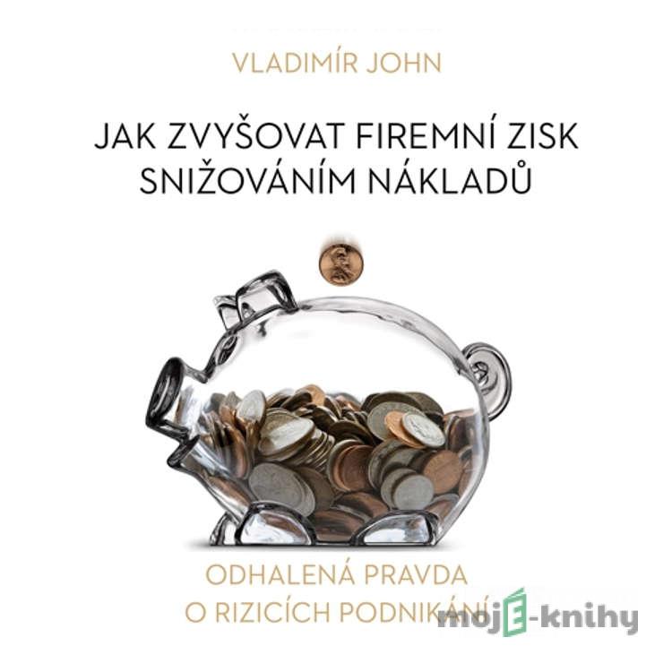 Jak zvyšovat firemní zisk snižováním nákladů - Vladimír John Jak zvyšovat firemní zisk snižováním nákladů - Vladimír John