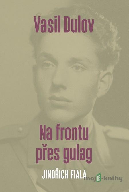 Vasil Dulov — Na frontu přes gulag - Jindřich Fiala Vasil Dulov — Na frontu přes gulag - Jindřich Fiala