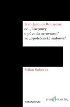 Jean-Jacques Rousseau: od „Rozpravy o původu nerovnosti“ ke „Společenské smlouvě“ - Milan Sobotka